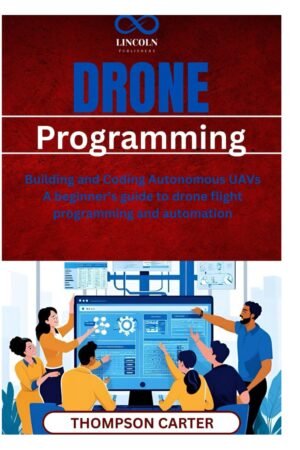 Drone Programming: Building and Coding Autonomous UAVs A beginner’s guide to drone flight programming and automation