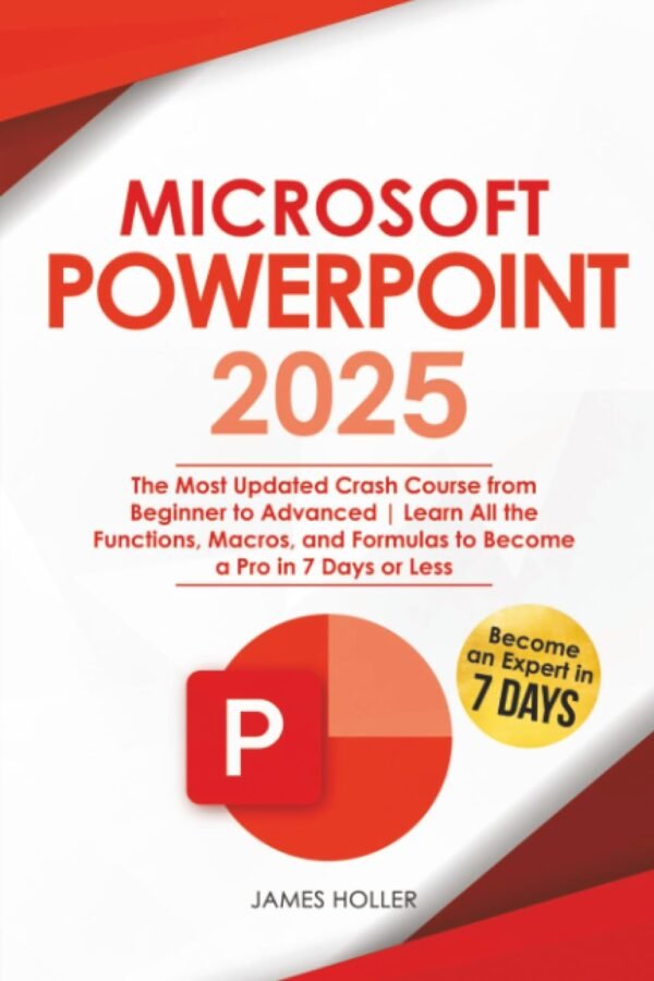 Microsoft PowerPoint 2025: The Most Updated Crash Course from Beginner to Advanced Learn All the Functions, Macros and Formulas to Become a Pro in 7 Days or Less