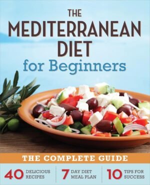 The Mediterranean Diet for Beginners: The Complete Guide - 40 The Mediterranean Diet for Beginners: The Complete Guide - 40 Delicious Recipes, 7-Day Diet Meal Plan, and 10 Tips for Success