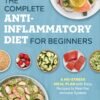 The Complete Anti-Inflammatory Diet for Beginners: A No-Stress Meal Plan The Complete Anti-Inflammatory Diet for Beginners: A No-Stress Meal Plan with Easy Recipes to Heal the Immune System