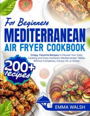 Mediterranean Air Fryer Cookbook for Beginners: 200+ Crispy, Flavorful Recipes Mediterranean Air Fryer Cookbook for Beginners: 200+ Crispy, Flavorful Recipes to Elevate Your Daily Cooking and Enjoy Authentic Mediterranean Tastes Without Complexity, Excess Oil, or Stress